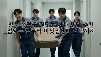 청주 흥덕구 원평동 이사 용달 추천: 짐싸는 법부터 이삿짐센터 선택까지!